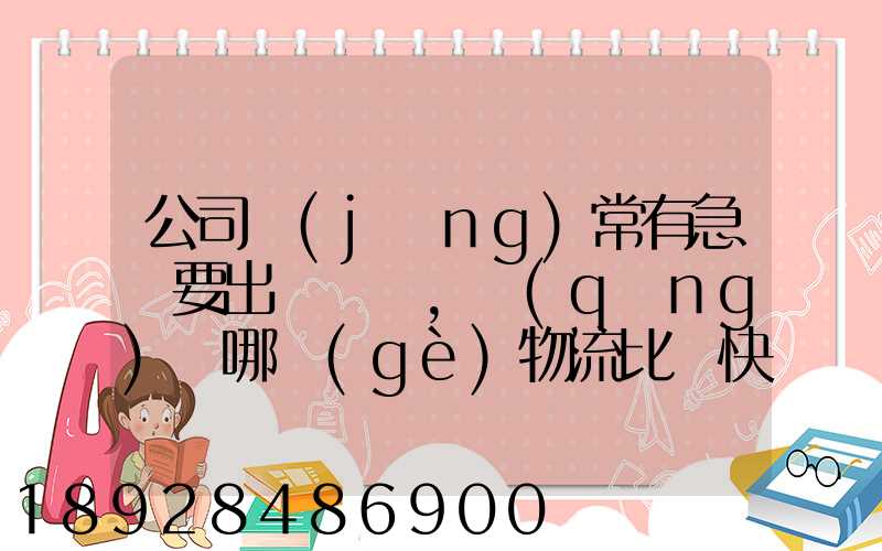 公司經(jīng)常有急貨要出，請(qǐng)問哪個(gè)物流比較快呢？
